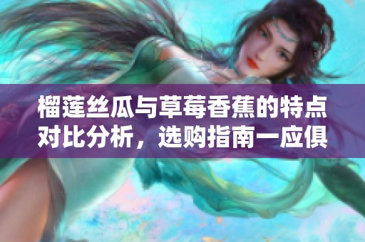 榴莲丝瓜与草莓香蕉的特点对比分析，选购指南一应俱全