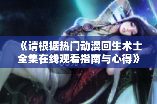 《请根据热门动漫回生术士全集在线观看指南与心得》