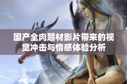 国产全肉题材影片带来的视觉冲击与情感体验分析