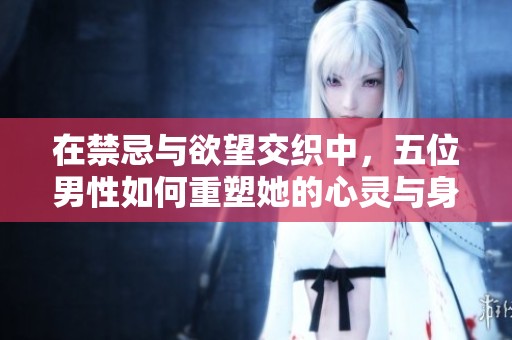 在禁忌与欲望交织中，五位男性如何重塑她的心灵与身体