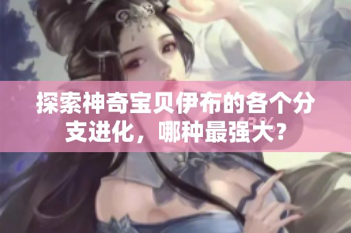 探索神奇宝贝伊布的各个分支进化，哪种最强大？