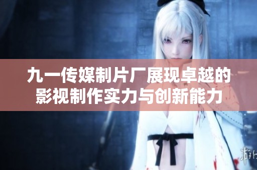 九一传媒制片厂展现卓越的影视制作实力与创新能力