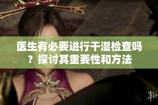 医生有必要进行干湿检查吗？探讨其重要性和方法