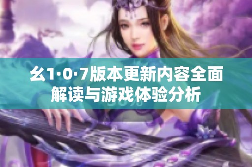 幺1·0·7版本更新内容全面解读与游戏体验分析