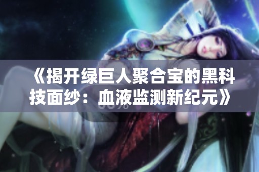 《揭开绿巨人聚合宝的黑科技面纱：血液监测新纪元》