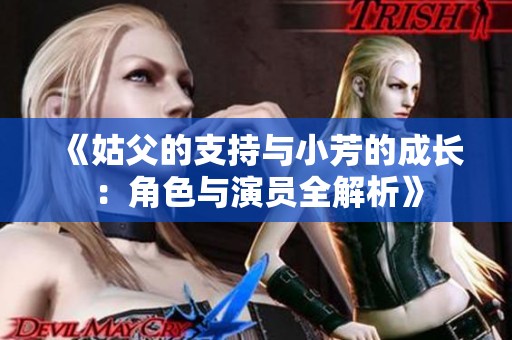 《姑父的支持与小芳的成长：角色与演员全解析》