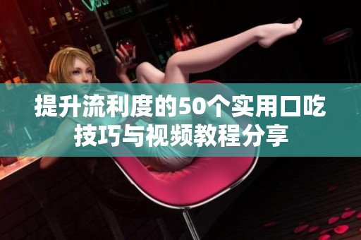 提升流利度的50个实用口吃技巧与视频教程分享