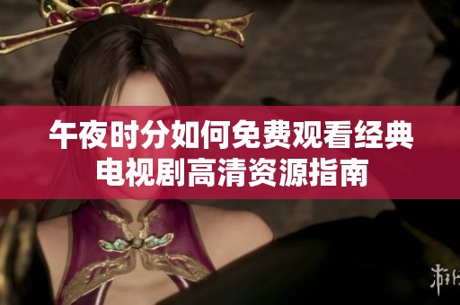 午夜时分如何免费观看经典电视剧高清资源指南