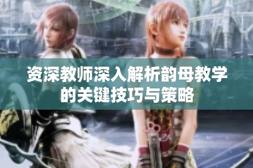 资深教师深入解析韵母教学的关键技巧与策略