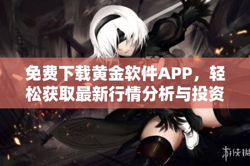 免费下载黄金软件APP，轻松获取最新行情分析与投资策略