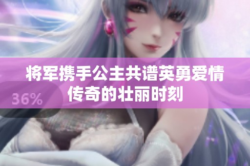 将军携手公主共谱英勇爱情传奇的壮丽时刻