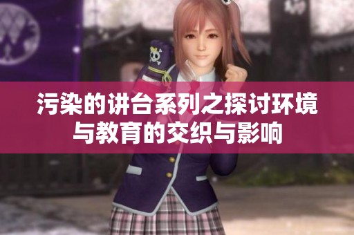 污染的讲台系列之探讨环境与教育的交织与影响