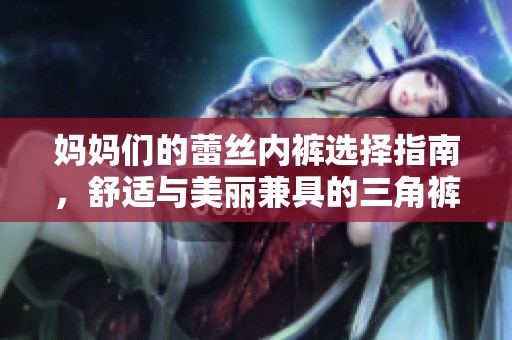 妈妈们的蕾丝内裤选择指南，舒适与美丽兼具的三角裤推荐