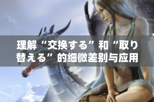 理解“交换する”和“取り替える”的细微差别与应用场景