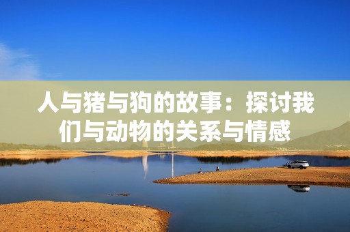 人与猪与狗的故事：探讨我们与动物的关系与情感