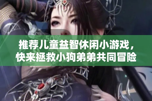 推荐儿童益智休闲小游戏，快来拯救小狗弟弟共同冒险闯关！