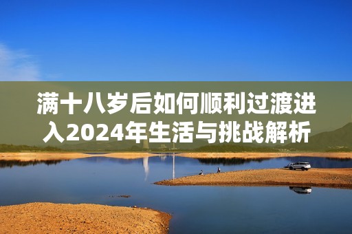 满十八岁后如何顺利过渡进入2024年生活与挑战解析