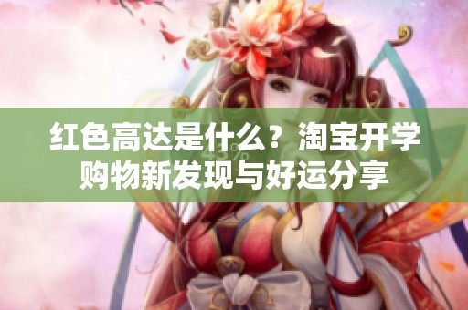 红色高达是什么？淘宝开学购物新发现与好运分享