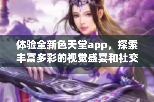 体验全新色天堂app，探索丰富多彩的视觉盛宴和社交乐趣