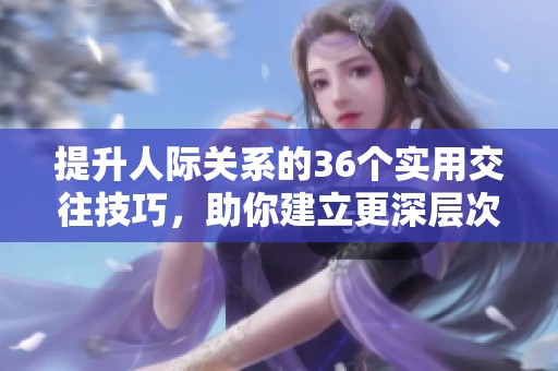 提升人际关系的36个实用交往技巧，助你建立更深层次的联系