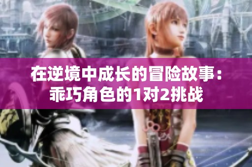 在逆境中成长的冒险故事：乖巧角色的1对2挑战