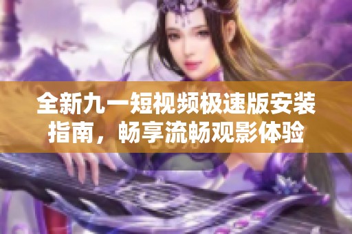 全新九一短视频极速版安装指南，畅享流畅观影体验