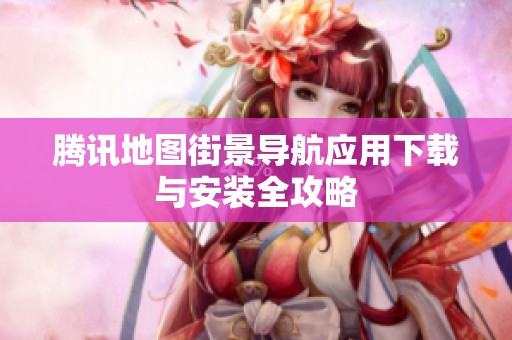 腾讯地图街景导航应用下载与安装全攻略