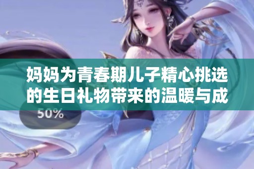 妈妈为青春期儿子精心挑选的生日礼物带来的温暖与成长