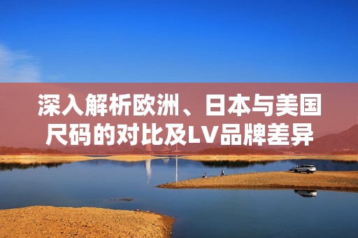 深入解析欧洲、日本与美国尺码的对比及LV品牌差异