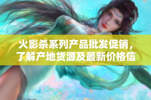 火影杀系列产品批发促销，了解产地货源及最新价格信息