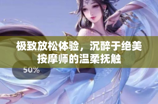 极致放松体验，沉醉于绝美按摩师的温柔抚触