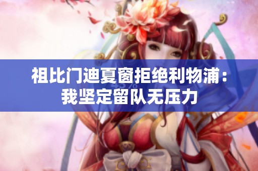 祖比门迪夏窗拒绝利物浦：我坚定留队无压力