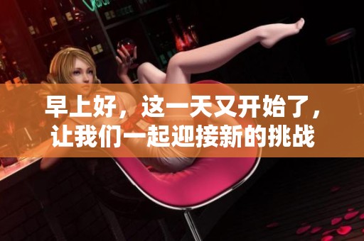 早上好，这一天又开始了，让我们一起迎接新的挑战