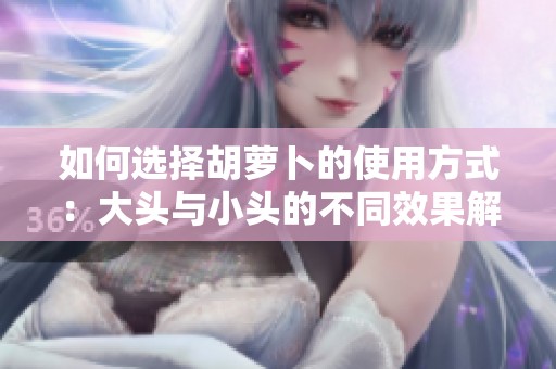 如何选择胡萝卜的使用方式：大头与小头的不同效果解析