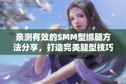 亲测有效的SMM型绑腿方法分享，打造完美腿型技巧解析