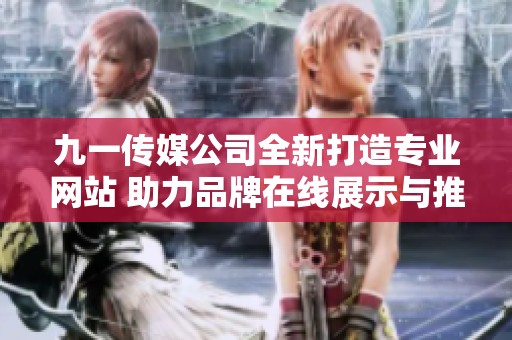 九一传媒公司全新打造专业网站 助力品牌在线展示与推广