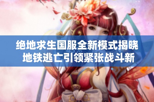 绝地求生国服全新模式揭晓 地铁逃亡引领紧张战斗新体验！