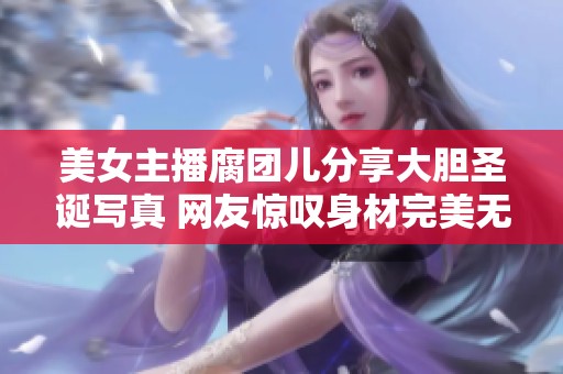 美女主播腐团儿分享大胆圣诞写真 网友惊叹身材完美无瑕