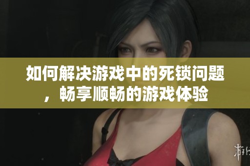 如何解决游戏中的死锁问题，畅享顺畅的游戏体验