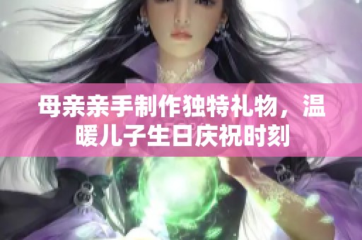 母亲亲手制作独特礼物，温暖儿子生日庆祝时刻