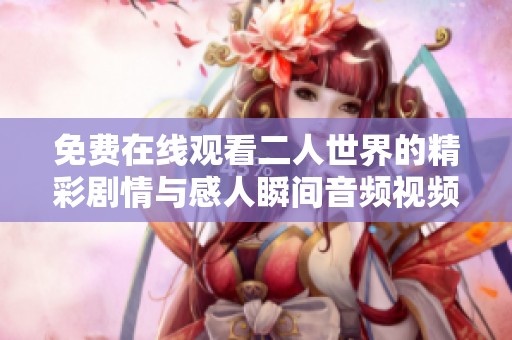 免费在线观看二人世界的精彩剧情与感人瞬间音频视频分享