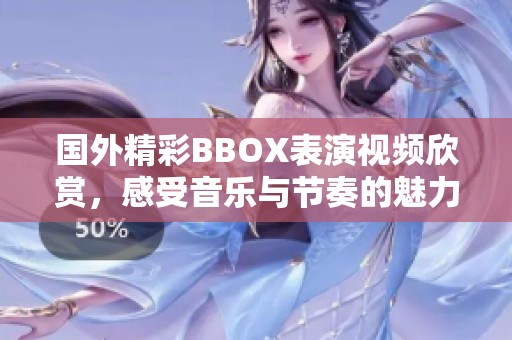 国外精彩BBOX表演视频欣赏，感受音乐与节奏的魅力