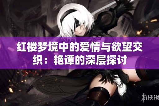 红楼梦境中的爱情与欲望交织：艳谭的深层探讨