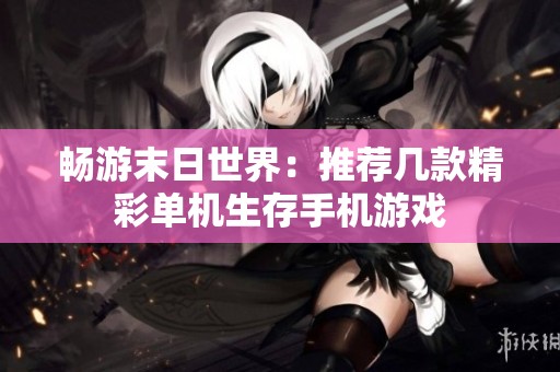 畅游末日世界：推荐几款精彩单机生存手机游戏