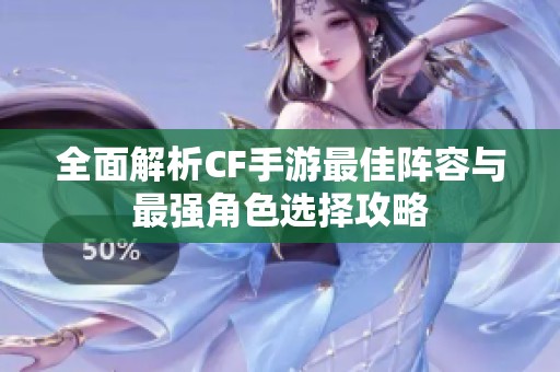 全面解析CF手游最佳阵容与最强角色选择攻略