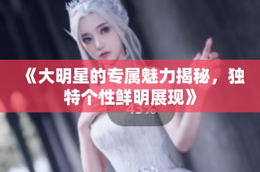 《大明星的专属魅力揭秘，独特个性鲜明展现》