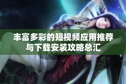 丰富多彩的短视频应用推荐与下载安装攻略总汇