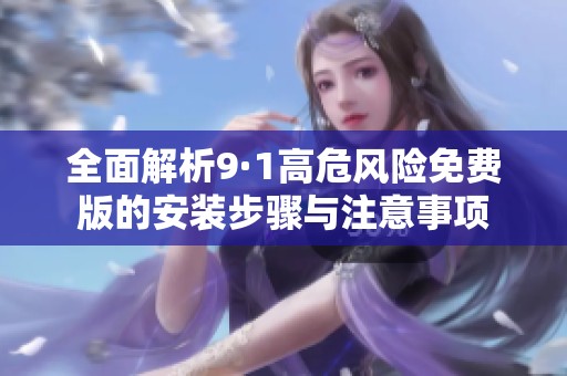 全面解析9·1高危风险免费版的安装步骤与注意事项