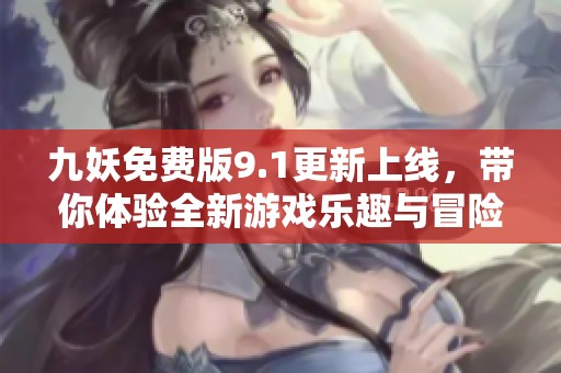 九妖免费版9.1更新上线，带你体验全新游戏乐趣与冒险