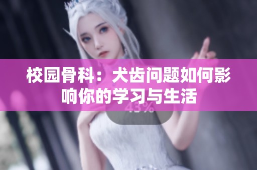 校园骨科：犬齿问题如何影响你的学习与生活